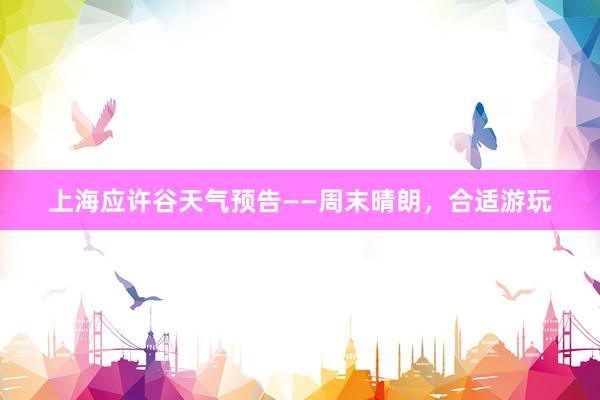 上海应许谷天气预告——周末晴朗，合适游玩