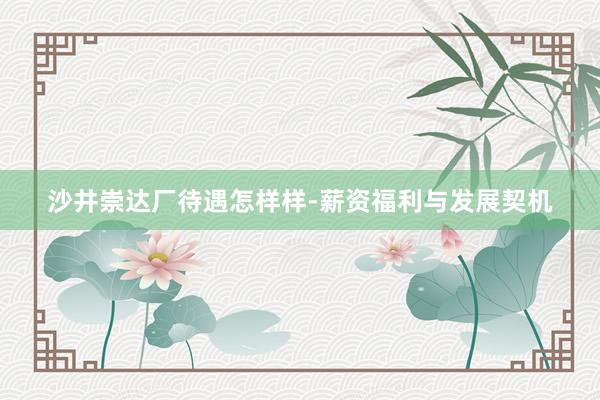 沙井崇达厂待遇怎样样-薪资福利与发展契机