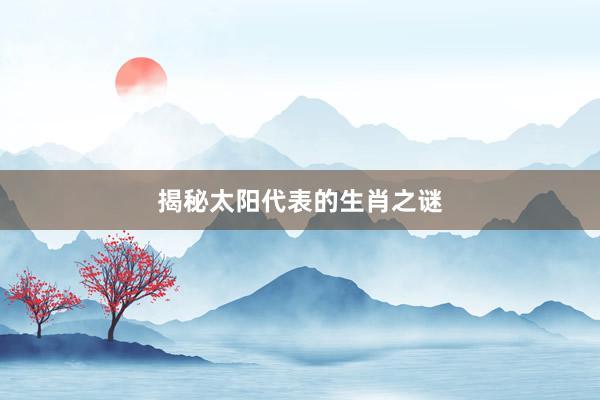 揭秘太阳代表的生肖之谜