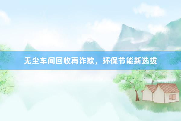 无尘车间回收再诈欺，环保节能新选拔