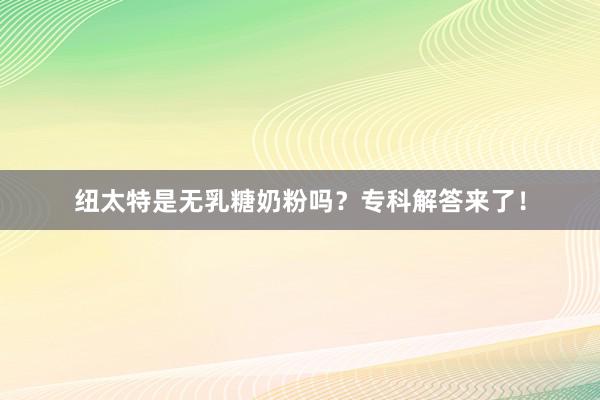 纽太特是无乳糖奶粉吗？专科解答来了！