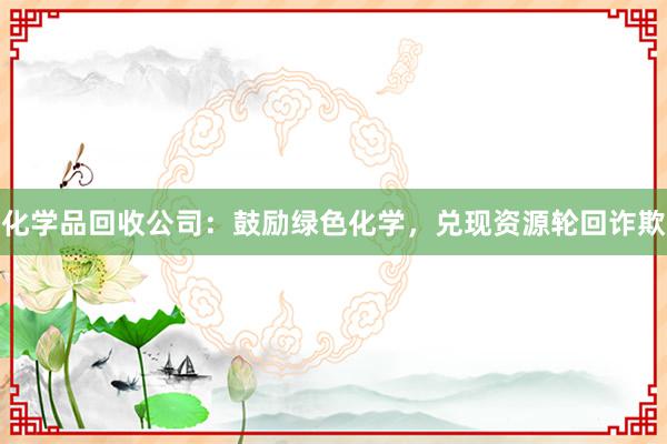 化学品回收公司：鼓励绿色化学，兑现资源轮回诈欺